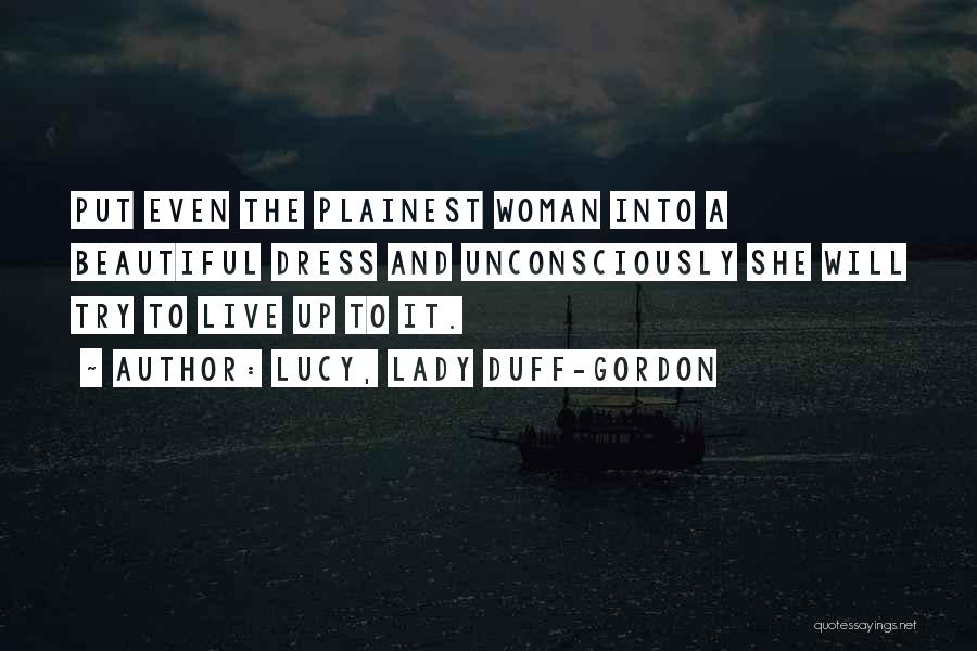 Lucy, Lady Duff-Gordon Quotes: Put Even The Plainest Woman Into A Beautiful Dress And Unconsciously She Will Try To Live Up To It.