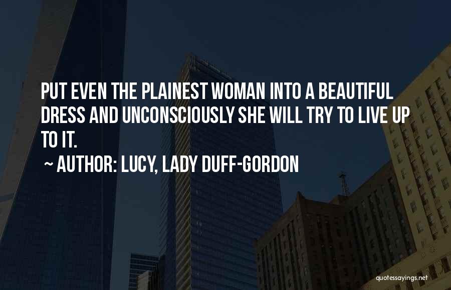 Lucy, Lady Duff-Gordon Quotes: Put Even The Plainest Woman Into A Beautiful Dress And Unconsciously She Will Try To Live Up To It.