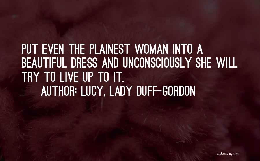 Lucy, Lady Duff-Gordon Quotes: Put Even The Plainest Woman Into A Beautiful Dress And Unconsciously She Will Try To Live Up To It.