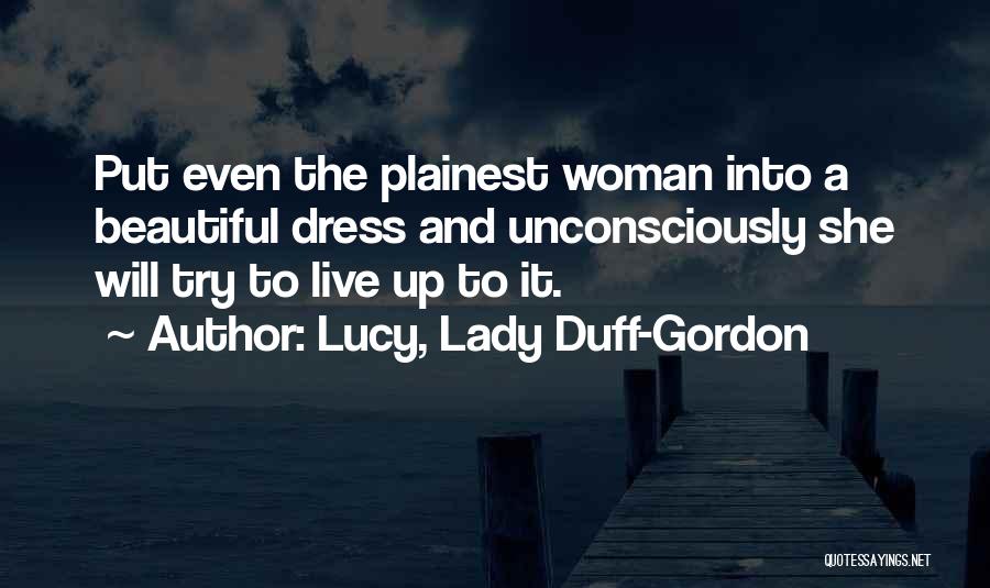 Lucy, Lady Duff-Gordon Quotes: Put Even The Plainest Woman Into A Beautiful Dress And Unconsciously She Will Try To Live Up To It.