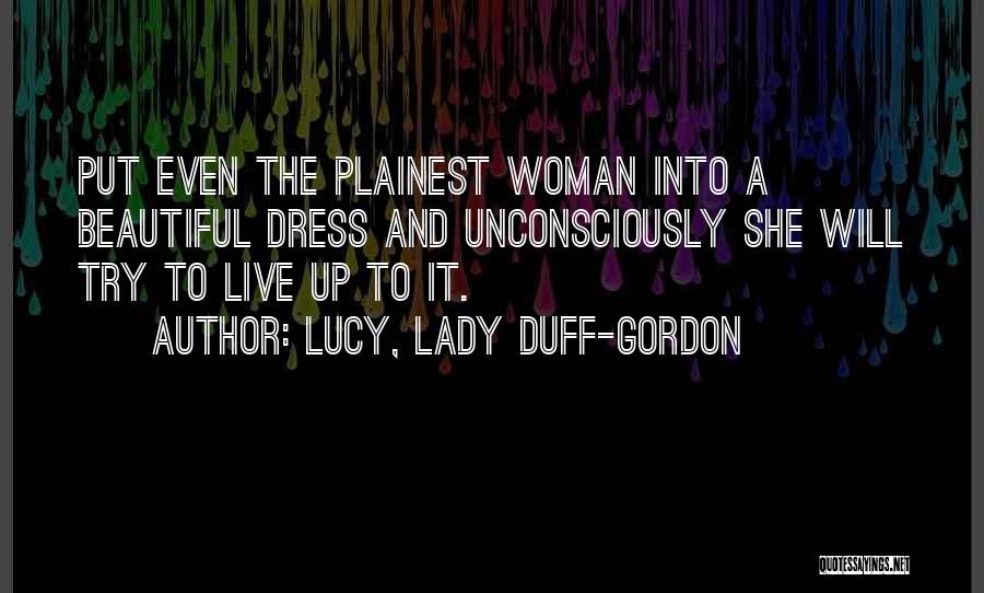 Lucy, Lady Duff-Gordon Quotes: Put Even The Plainest Woman Into A Beautiful Dress And Unconsciously She Will Try To Live Up To It.