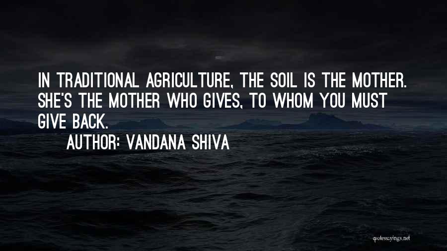 Vandana Shiva Quotes: In Traditional Agriculture, The Soil Is The Mother. She's The Mother Who Gives, To Whom You Must Give Back.