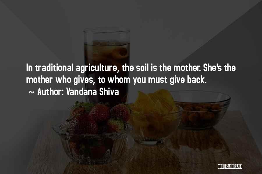 Vandana Shiva Quotes: In Traditional Agriculture, The Soil Is The Mother. She's The Mother Who Gives, To Whom You Must Give Back.