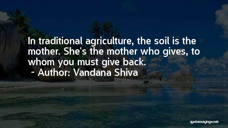 Vandana Shiva Quotes: In Traditional Agriculture, The Soil Is The Mother. She's The Mother Who Gives, To Whom You Must Give Back.