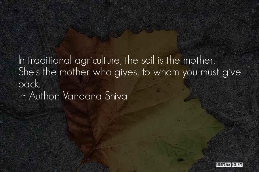 Vandana Shiva Quotes: In Traditional Agriculture, The Soil Is The Mother. She's The Mother Who Gives, To Whom You Must Give Back.