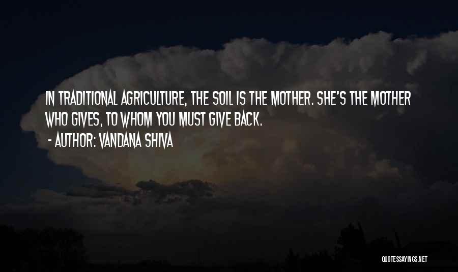 Vandana Shiva Quotes: In Traditional Agriculture, The Soil Is The Mother. She's The Mother Who Gives, To Whom You Must Give Back.