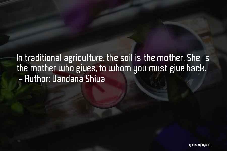 Vandana Shiva Quotes: In Traditional Agriculture, The Soil Is The Mother. She's The Mother Who Gives, To Whom You Must Give Back.