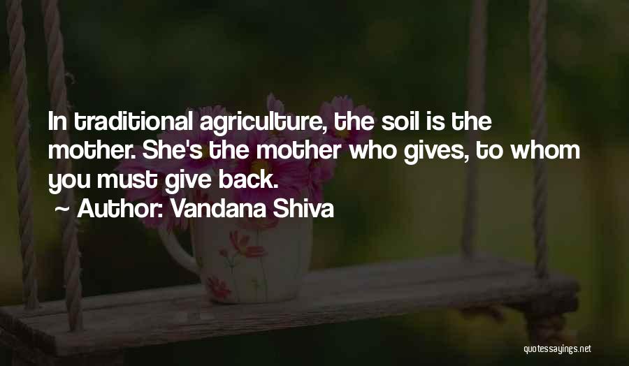 Vandana Shiva Quotes: In Traditional Agriculture, The Soil Is The Mother. She's The Mother Who Gives, To Whom You Must Give Back.