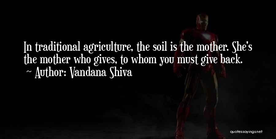 Vandana Shiva Quotes: In Traditional Agriculture, The Soil Is The Mother. She's The Mother Who Gives, To Whom You Must Give Back.