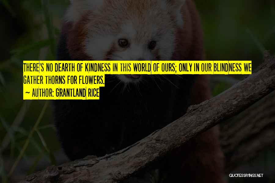 Grantland Rice Quotes: There's No Dearth Of Kindness In This World Of Ours; Only In Our Blindness We Gather Thorns For Flowers.