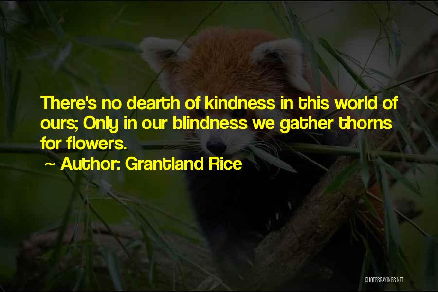 Grantland Rice Quotes: There's No Dearth Of Kindness In This World Of Ours; Only In Our Blindness We Gather Thorns For Flowers.