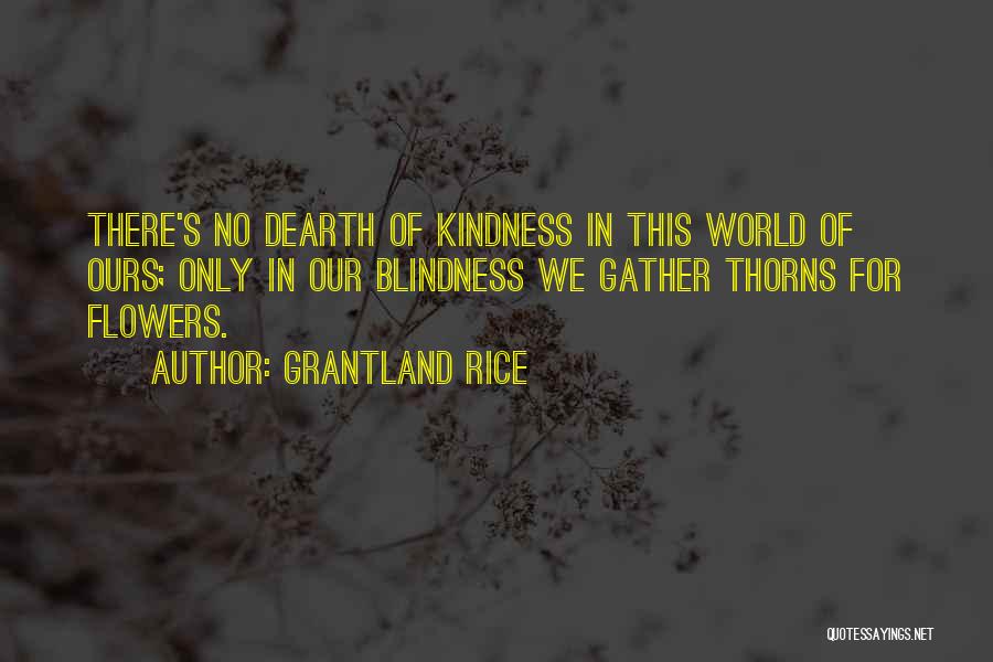 Grantland Rice Quotes: There's No Dearth Of Kindness In This World Of Ours; Only In Our Blindness We Gather Thorns For Flowers.