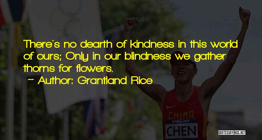 Grantland Rice Quotes: There's No Dearth Of Kindness In This World Of Ours; Only In Our Blindness We Gather Thorns For Flowers.