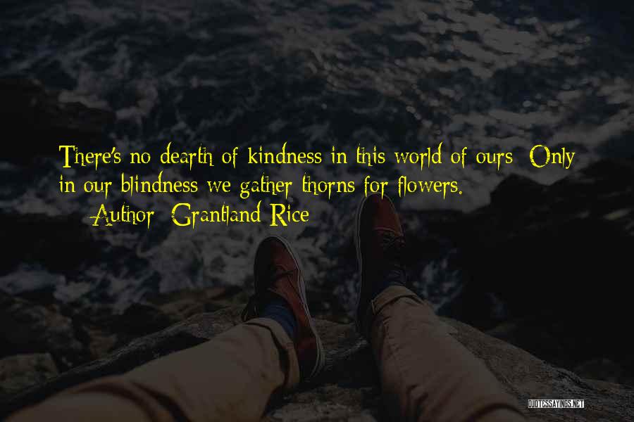 Grantland Rice Quotes: There's No Dearth Of Kindness In This World Of Ours; Only In Our Blindness We Gather Thorns For Flowers.