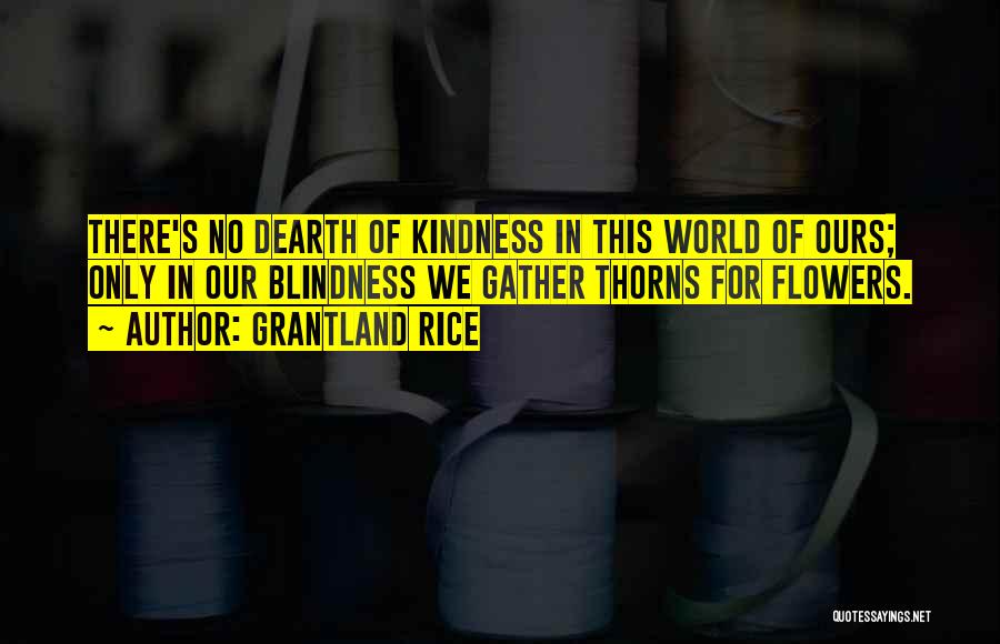 Grantland Rice Quotes: There's No Dearth Of Kindness In This World Of Ours; Only In Our Blindness We Gather Thorns For Flowers.