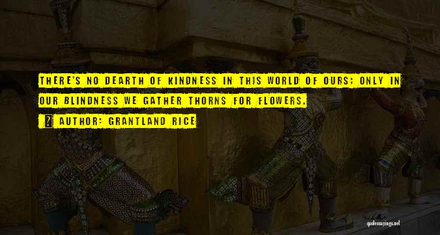 Grantland Rice Quotes: There's No Dearth Of Kindness In This World Of Ours; Only In Our Blindness We Gather Thorns For Flowers.