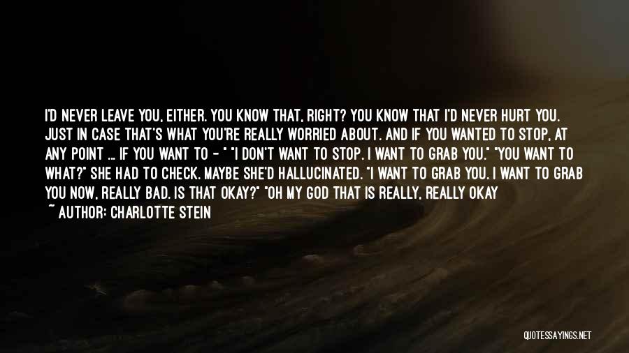 Charlotte Stein Quotes: I'd Never Leave You, Either. You Know That, Right? You Know That I'd Never Hurt You. Just In Case That's