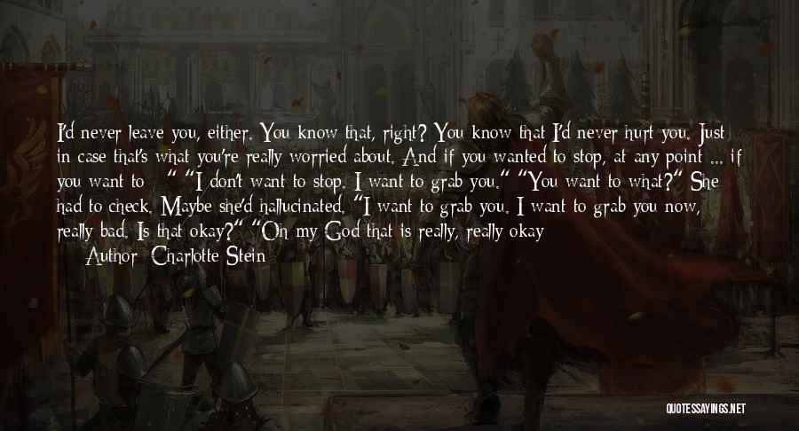 Charlotte Stein Quotes: I'd Never Leave You, Either. You Know That, Right? You Know That I'd Never Hurt You. Just In Case That's