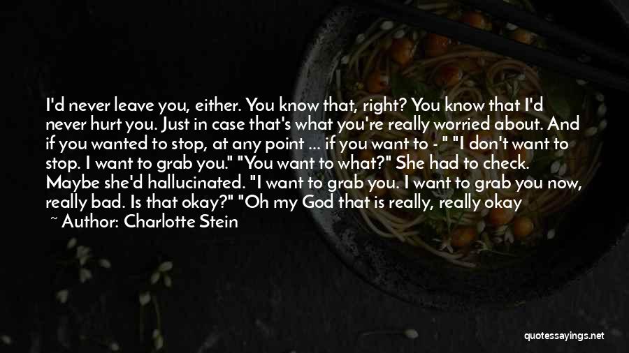 Charlotte Stein Quotes: I'd Never Leave You, Either. You Know That, Right? You Know That I'd Never Hurt You. Just In Case That's