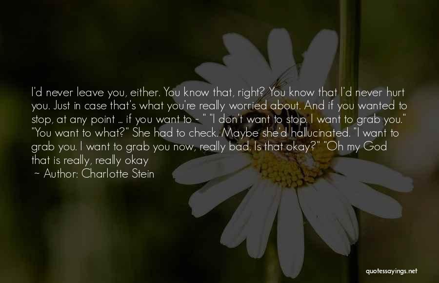 Charlotte Stein Quotes: I'd Never Leave You, Either. You Know That, Right? You Know That I'd Never Hurt You. Just In Case That's