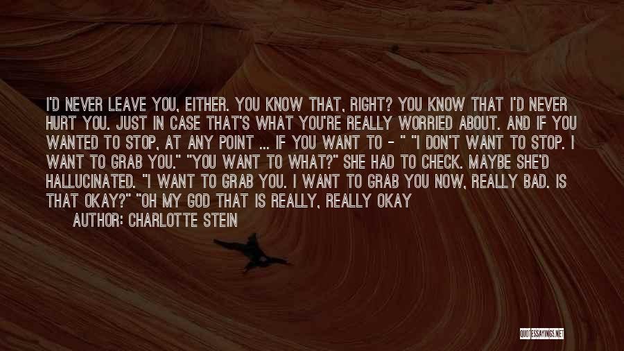 Charlotte Stein Quotes: I'd Never Leave You, Either. You Know That, Right? You Know That I'd Never Hurt You. Just In Case That's