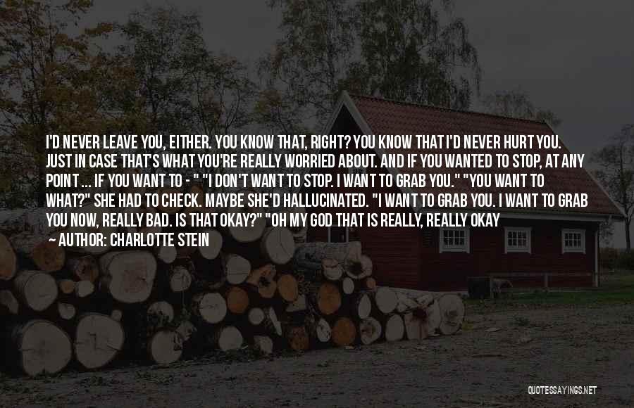 Charlotte Stein Quotes: I'd Never Leave You, Either. You Know That, Right? You Know That I'd Never Hurt You. Just In Case That's