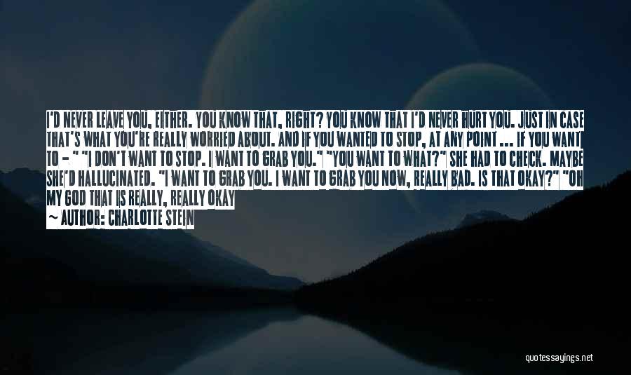 Charlotte Stein Quotes: I'd Never Leave You, Either. You Know That, Right? You Know That I'd Never Hurt You. Just In Case That's
