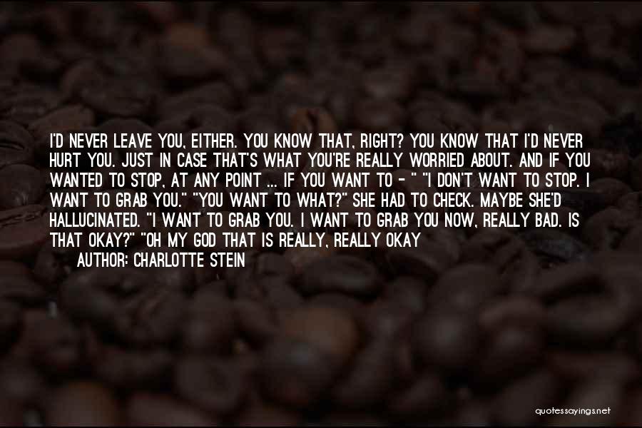 Charlotte Stein Quotes: I'd Never Leave You, Either. You Know That, Right? You Know That I'd Never Hurt You. Just In Case That's