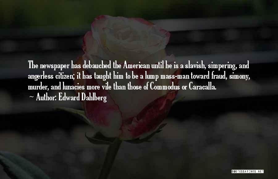 Edward Dahlberg Quotes: The Newspaper Has Debauched The American Until He Is A Slavish, Simpering, And Angerless Citizen; It Has Taught Him To