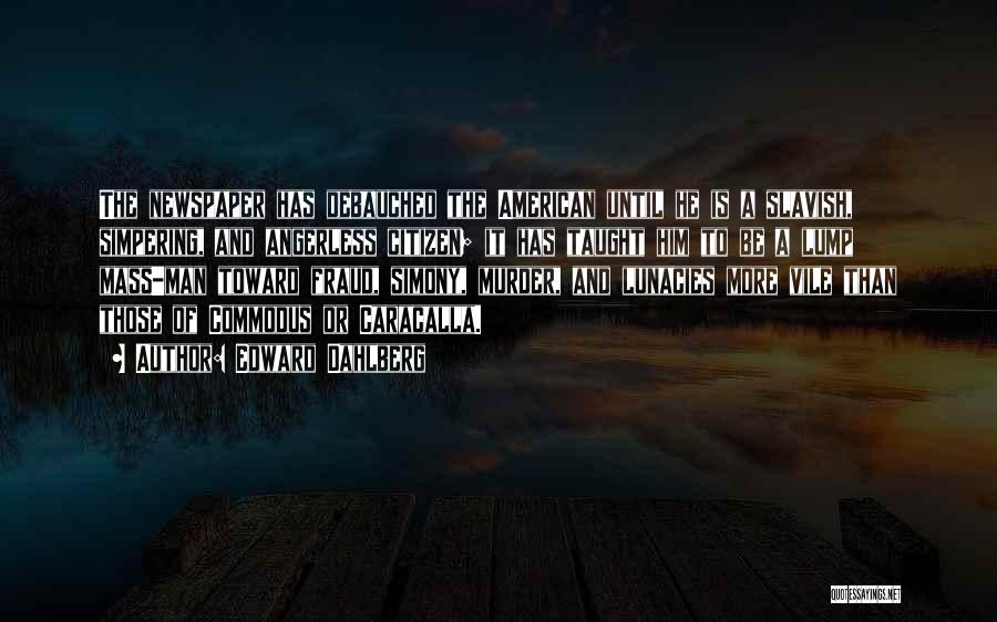 Edward Dahlberg Quotes: The Newspaper Has Debauched The American Until He Is A Slavish, Simpering, And Angerless Citizen; It Has Taught Him To