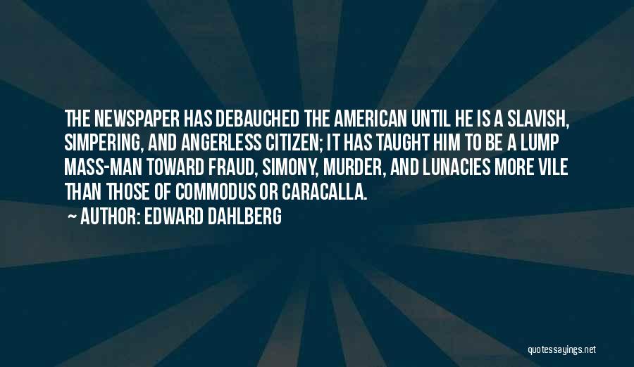 Edward Dahlberg Quotes: The Newspaper Has Debauched The American Until He Is A Slavish, Simpering, And Angerless Citizen; It Has Taught Him To