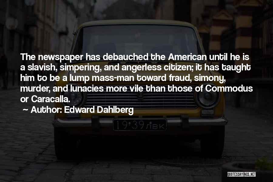 Edward Dahlberg Quotes: The Newspaper Has Debauched The American Until He Is A Slavish, Simpering, And Angerless Citizen; It Has Taught Him To