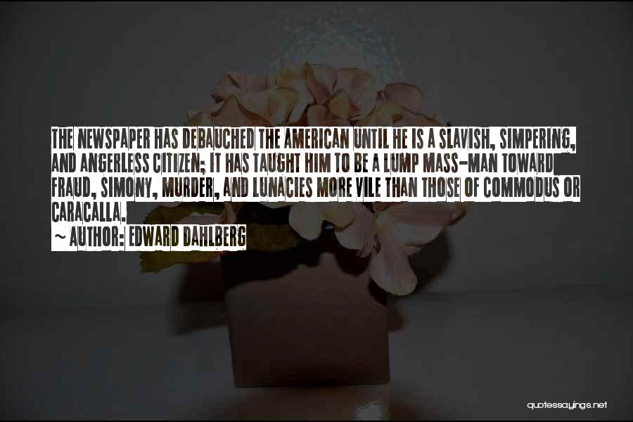 Edward Dahlberg Quotes: The Newspaper Has Debauched The American Until He Is A Slavish, Simpering, And Angerless Citizen; It Has Taught Him To