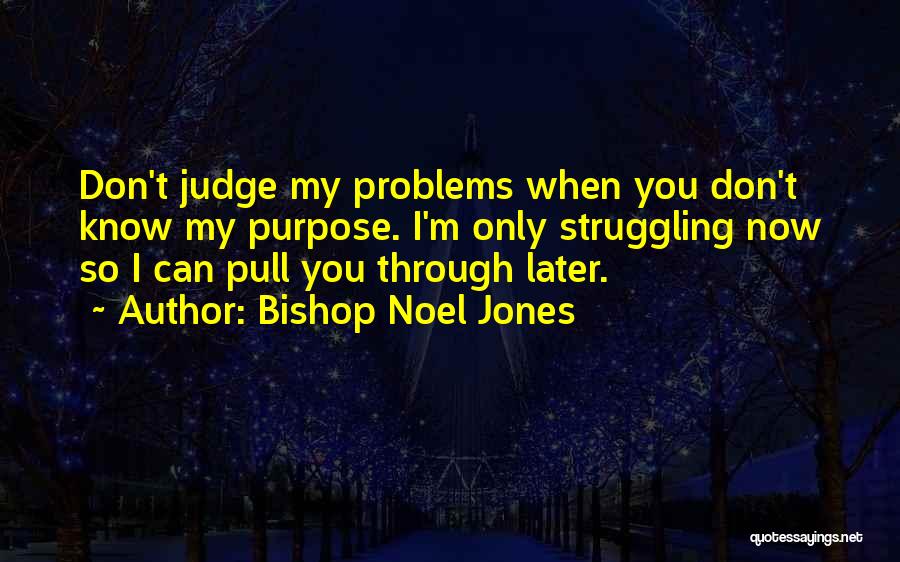 Bishop Noel Jones Quotes: Don't Judge My Problems When You Don't Know My Purpose. I'm Only Struggling Now So I Can Pull You Through