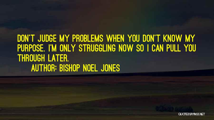 Bishop Noel Jones Quotes: Don't Judge My Problems When You Don't Know My Purpose. I'm Only Struggling Now So I Can Pull You Through
