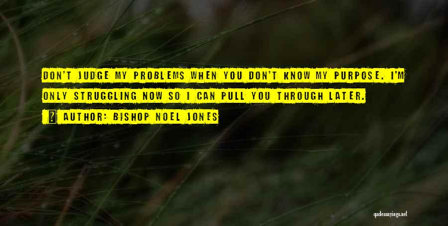 Bishop Noel Jones Quotes: Don't Judge My Problems When You Don't Know My Purpose. I'm Only Struggling Now So I Can Pull You Through