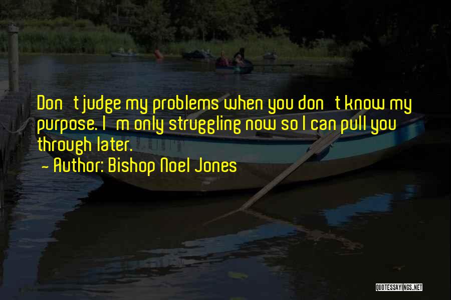 Bishop Noel Jones Quotes: Don't Judge My Problems When You Don't Know My Purpose. I'm Only Struggling Now So I Can Pull You Through