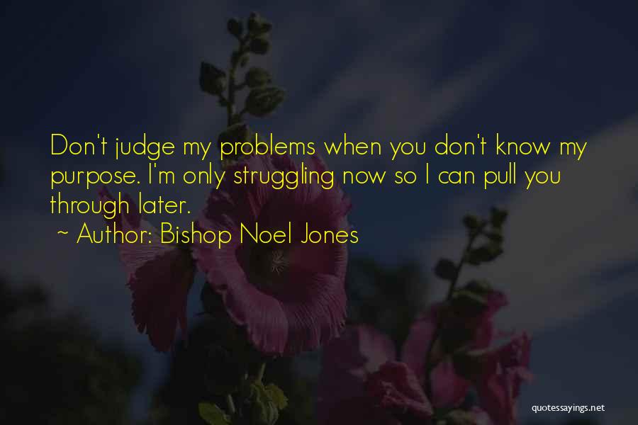 Bishop Noel Jones Quotes: Don't Judge My Problems When You Don't Know My Purpose. I'm Only Struggling Now So I Can Pull You Through