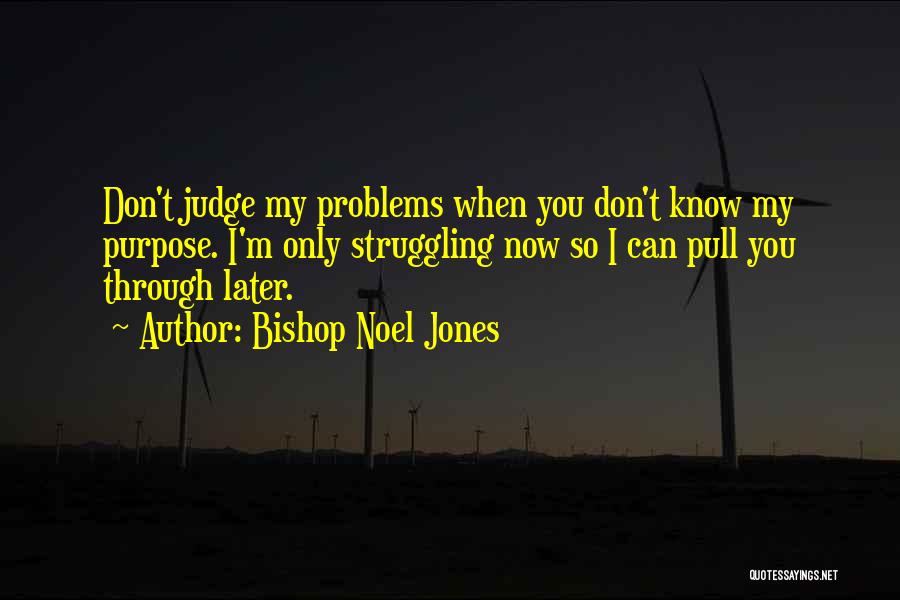 Bishop Noel Jones Quotes: Don't Judge My Problems When You Don't Know My Purpose. I'm Only Struggling Now So I Can Pull You Through