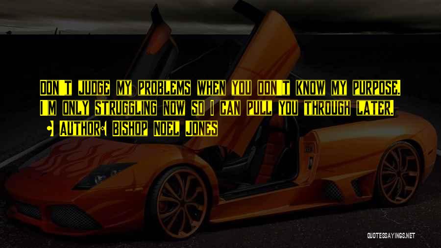 Bishop Noel Jones Quotes: Don't Judge My Problems When You Don't Know My Purpose. I'm Only Struggling Now So I Can Pull You Through