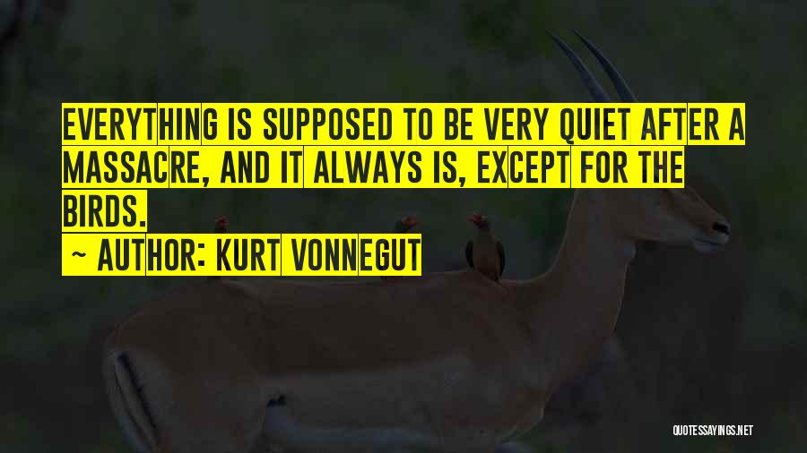 Kurt Vonnegut Quotes: Everything Is Supposed To Be Very Quiet After A Massacre, And It Always Is, Except For The Birds.