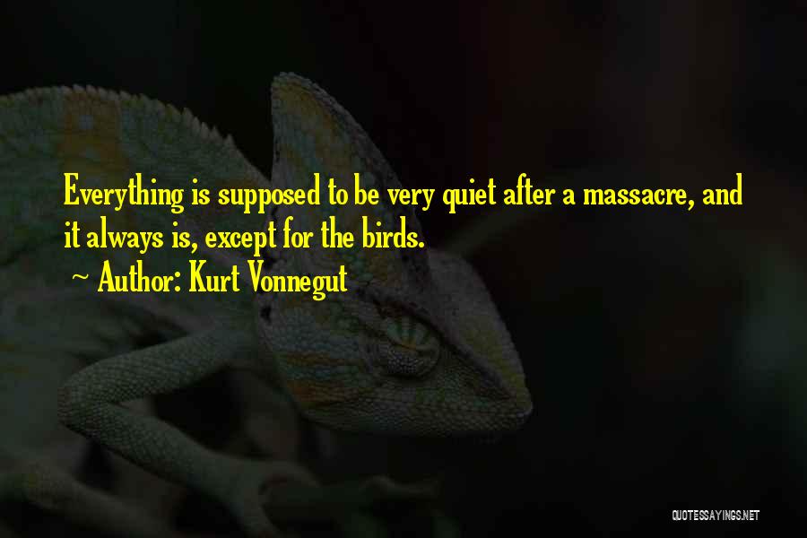 Kurt Vonnegut Quotes: Everything Is Supposed To Be Very Quiet After A Massacre, And It Always Is, Except For The Birds.