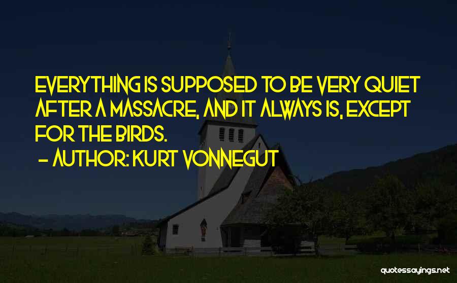 Kurt Vonnegut Quotes: Everything Is Supposed To Be Very Quiet After A Massacre, And It Always Is, Except For The Birds.