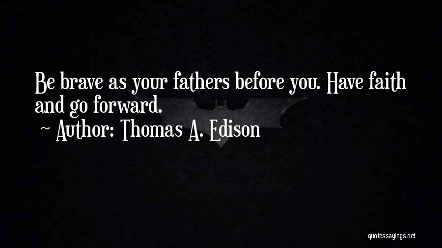 Thomas A. Edison Quotes: Be Brave As Your Fathers Before You. Have Faith And Go Forward.