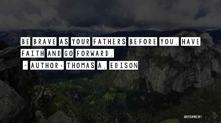 Thomas A. Edison Quotes: Be Brave As Your Fathers Before You. Have Faith And Go Forward.
