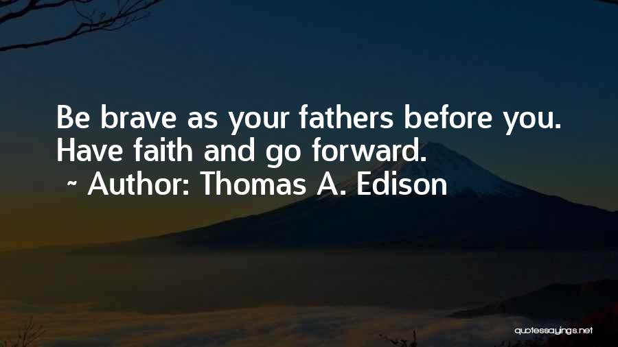 Thomas A. Edison Quotes: Be Brave As Your Fathers Before You. Have Faith And Go Forward.