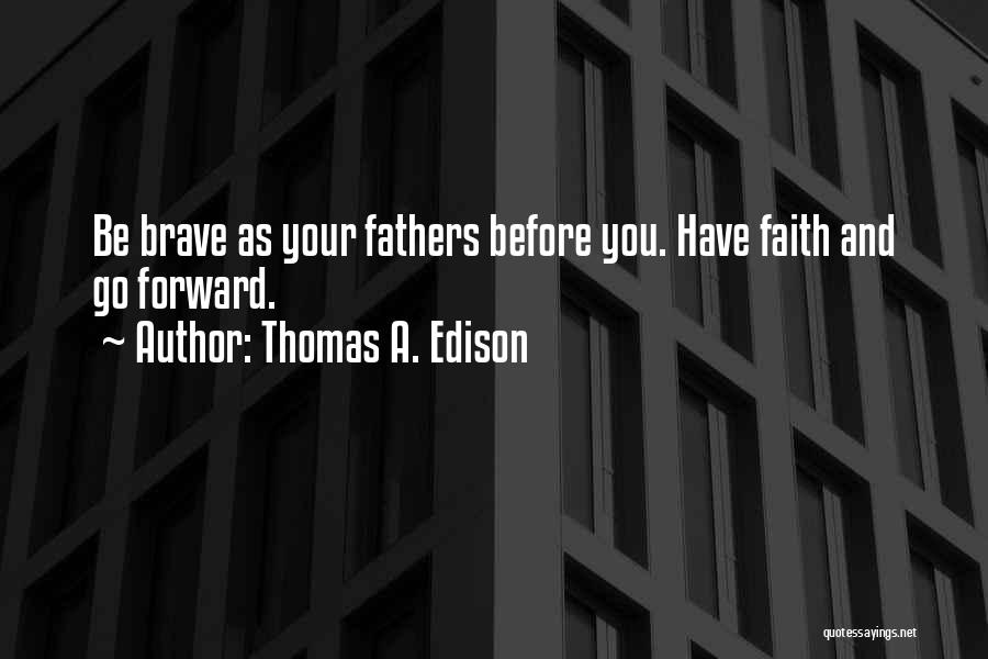 Thomas A. Edison Quotes: Be Brave As Your Fathers Before You. Have Faith And Go Forward.