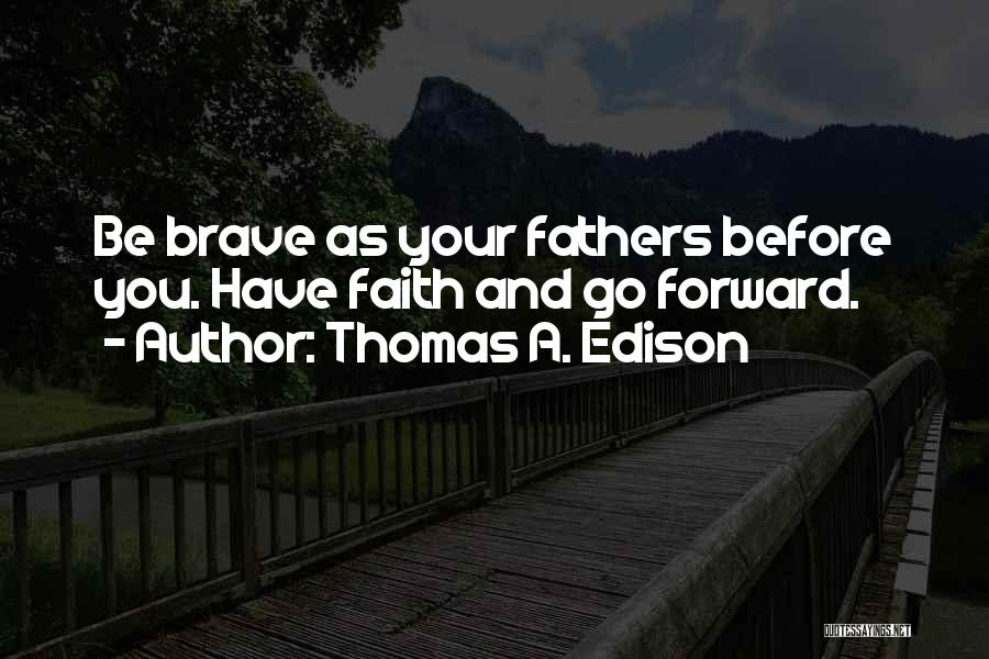 Thomas A. Edison Quotes: Be Brave As Your Fathers Before You. Have Faith And Go Forward.