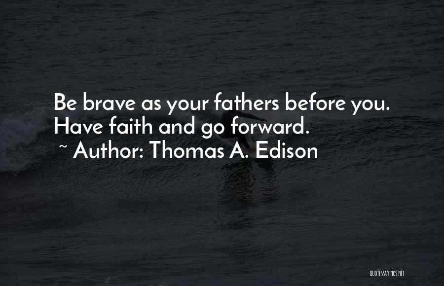 Thomas A. Edison Quotes: Be Brave As Your Fathers Before You. Have Faith And Go Forward.