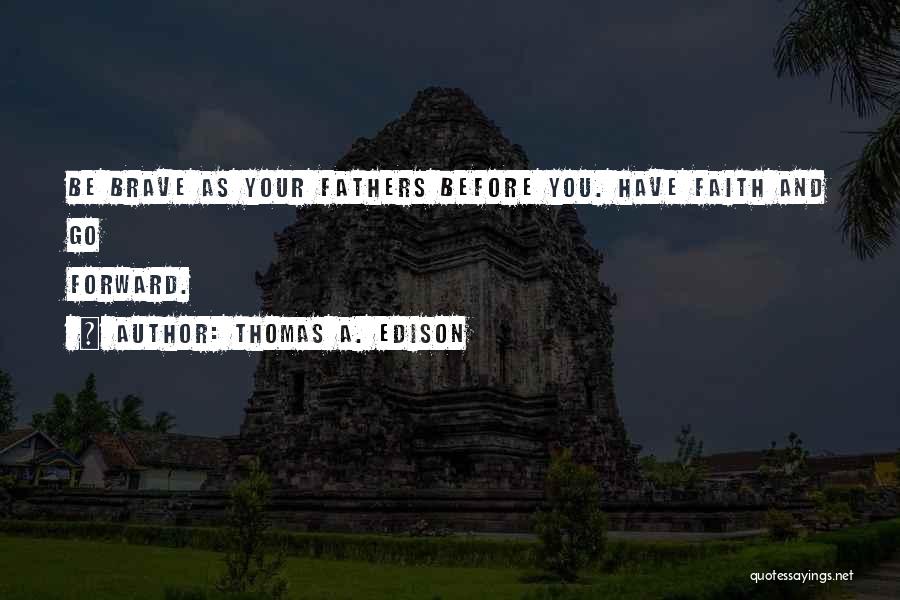 Thomas A. Edison Quotes: Be Brave As Your Fathers Before You. Have Faith And Go Forward.